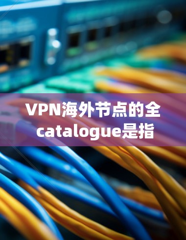 VPN海外节点的全 catalogue是指在全球范围内提供VPN服务的网络节点。以下是一些知名的 VPN 站点，涵盖了全球的主要国家和地区