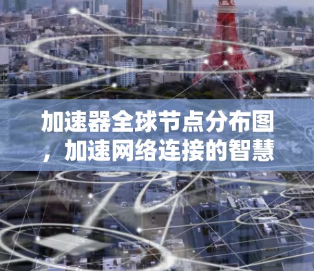 加速器全球节点分布图,加速网络连接的智慧之网 加速器全球节点分布图,加速网络连接的智慧之网