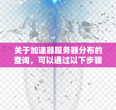 关于加速器服务器分布的查询,可以通过以下步骤进行 关于加速器服务器分布的查询,可以通过以下步骤进行