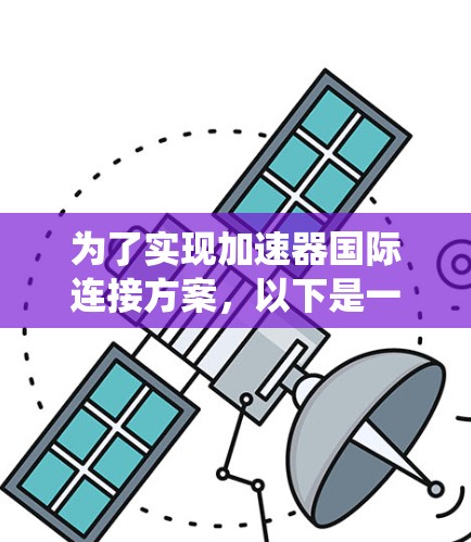 为了实现加速器国际连接方案,以下是一个系统化的步骤指南 为了实现加速器国际连接方案,以下是一个系统化的步骤指南