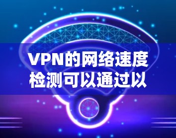 VPN的网络速度检测可以通过以下步骤进行