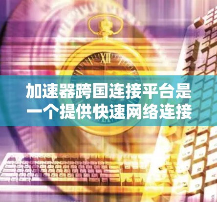 加速器跨国连接平台是一个提供快速网络连接的工具，通常用于全球旅行、商务交流、或者其他需要快速连接多个地点的场景。以下是一些关键点和考虑因素