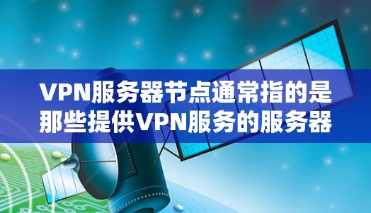 VPN服务器节点通常指的是那些提供VPN服务的服务器或服务器节点。这些节点可能位于不同的位置，包括香港、内地或其他地区的服务器，以及一些特定的云服务器服务提供商可能提供服务器节点