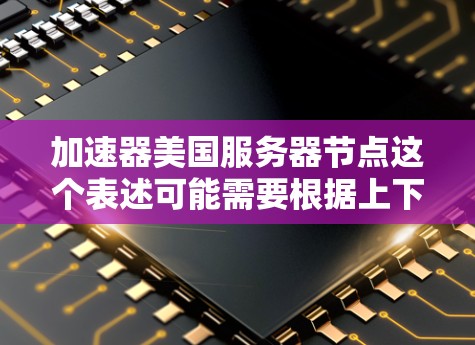 加速器美国服务器节点这个表述可能需要根据上下文进行解释，因为加速器在不同的领域和语境中可能有不同的含义。以下是几种可能的解释方向