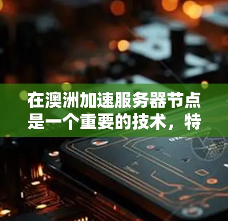 在澳洲加速服务器节点是一个重要的技术，特别是对于需要高性能的云服务器环境。以下是一个有条理的总结，帮助您更好地理解和应用加速服务器节点