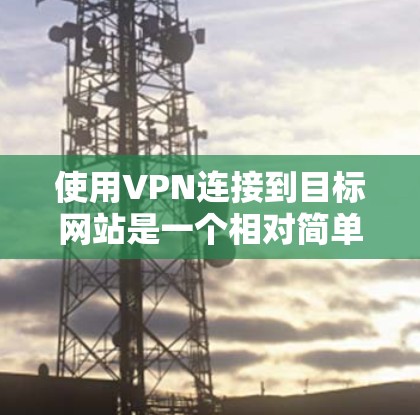 使用VPN连接到目标网站是一个相对简单的过程，但需要遵守相关法律法规和网络安全政策。以下是一步步的指南，帮助您顺利使用VPN连接到目标网站