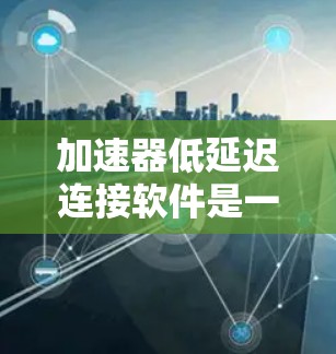 加速器低延迟连接软件是一种技术，旨在优化网络连接过程，特别是在使用加速器时，降低连接延迟，从而提升整体软件运行效率。以下是对该技术的详细总结