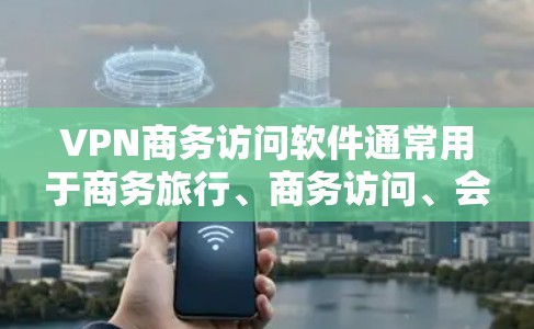 VPN商务访问软件通常用于商务旅行、商务访问、会议和其他商务活动。以下是几个常用VPN商务访问软件推荐
