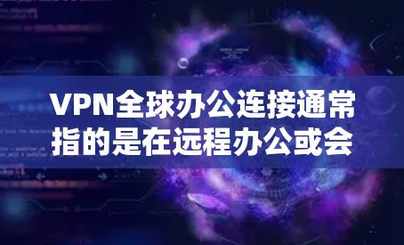 VPN全球办公连接通常指的是在远程办公或会议环境中使用VPN技术来实现安全、便捷的连接。以下是一些常见的VPN服务和使用方法