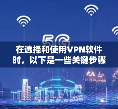 在选择和使用VPN软件时，以下是一些关键步骤，帮助你做出明智的决定