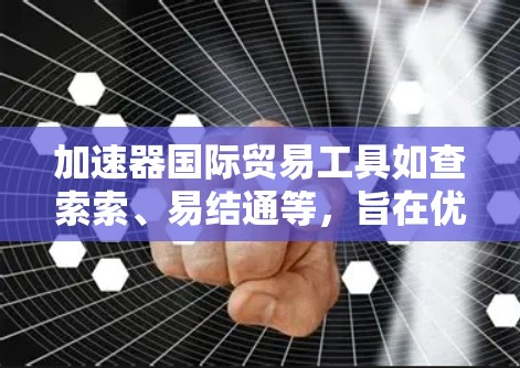加速器国际贸易工具如查索索、易结通等，旨在优化国际贸易流程，减少等待时间并降低成本。以下是它们的主要功能和应用