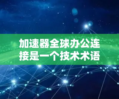 加速器全球办公连接是一个技术术语,通常指将多个设备连接到同一个加速器,以便在一个环境中同时使用多个设备,提升性能和用户体验。以下是对此项术语的分步解释 加速器全球办公连接是一个技术术语,通常指将多个设备连接到同一个加速器,以便在一个环境中同时使用多个设备,提升性能和用户体验。以下是对此项术语的分步解释