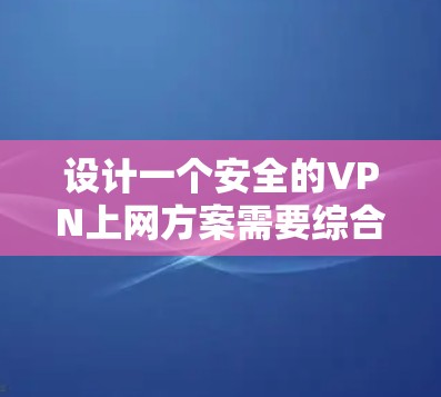 设计一个安全的VPN上网方案需要综合考虑多个方面的因素，以确保用户的数据和隐私不受威胁。以下是一个详细的方案设计