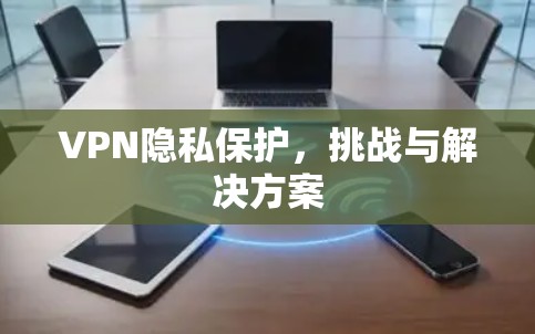 VPN隐私保护，挑战与解决方案