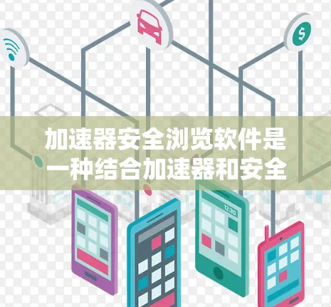 加速器安全浏览软件是一种结合加速器和安全浏览功能的工具，旨在加速下载软件的同时，提供安全检查和监控功能。以下是详细的步骤和信息
