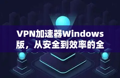 VPN加速器Windows版，从安全到效率的全面解决方案