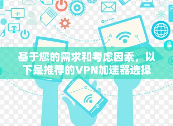 基于您的需求和考虑因素,以下是推荐的VPN加速器选择 基于您的需求和考虑因素,以下是推荐的VPN加速器选择