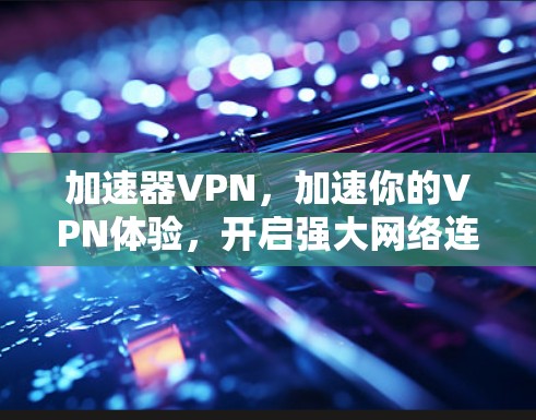 加速器VPN,加速你的VPN体验,开启强大网络连接 加速器VPN,加速你的VPN体验,开启强大网络连接