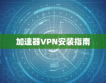 加速器VPN安装指南 加速器VPN安装指南