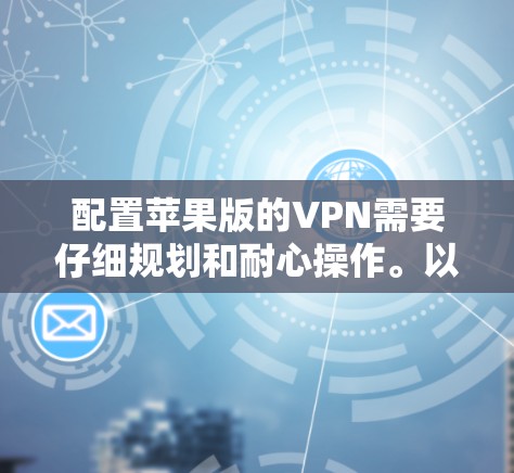 配置苹果版的VPN需要仔细规划和耐心操作。以下是一步步的指南 配置苹果版的VPN需要仔细规划和耐心操作。以下是一步步的指南