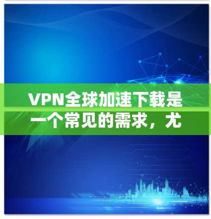 VPN全球加速下载是一个常见的需求，尤其是当需要快速连接或下载大量内容时。以下是一些建议和推荐，帮助您找到适合加速下载的VPN服务