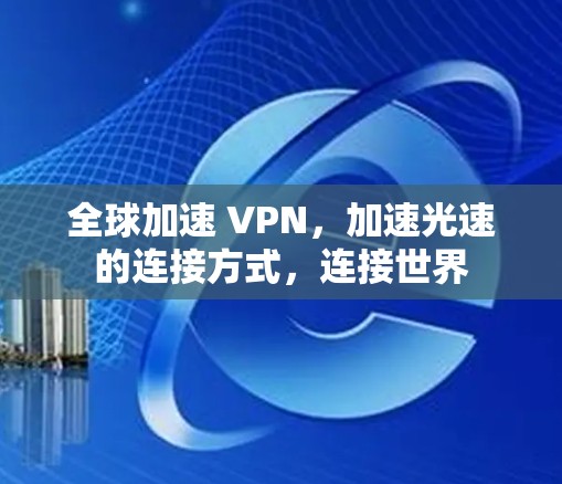 全球加速 VPN，加速光速的连接方式，连接世界