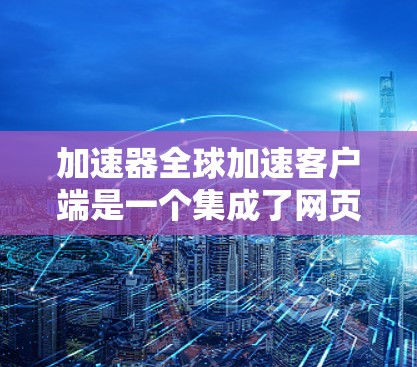 加速器全球加速客户端是一个集成了网页加速、下载加速和搜索加速功能的Web加速工具。它通过API或服务器自动识别网页加载速度，提供自动加速服务，适合在手机、电脑和平板上快速加载网页、下载文件和搜索结果