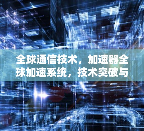全球通信技术，加速器全球加速系统，技术突破与实际应用