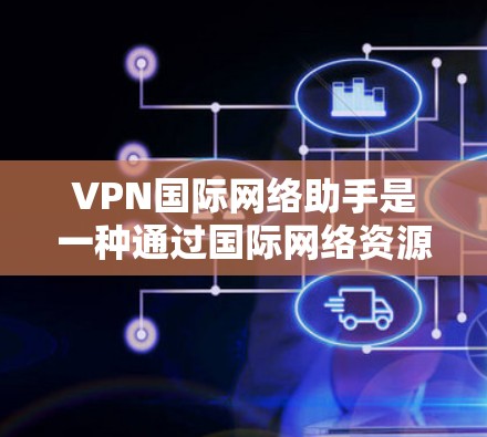 VPN国际网络助手是一种通过国际网络资源建立安全、私密网络环境的工具,供用户访问互联网、视频或文件。以下是关于VPN国际网络助手的详细信息 VPN国际网络助手是一种通过国际网络资源建立安全、私密网络环境的工具,供用户访问互联网、视频或文件。以下是关于VPN国际网络助手的详细信息