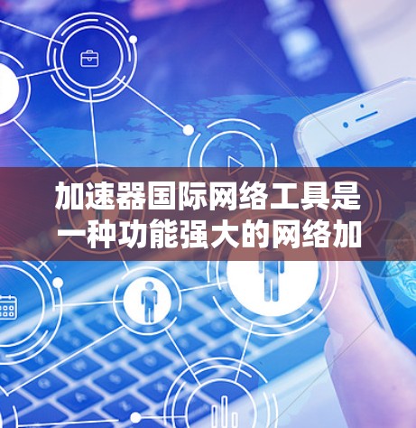 加速器国际网络工具是一种功能强大的网络加速工具，广泛应用于全球用户。以下是对该工具的详细分析