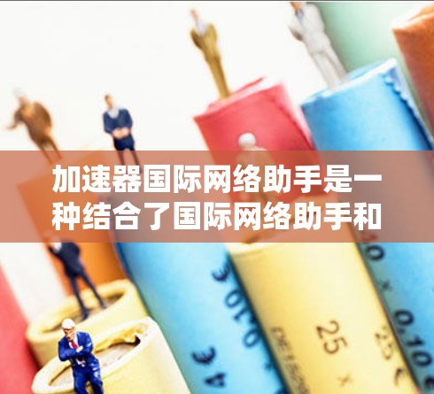 加速器国际网络助手是一种结合了国际网络助手和加速器功能的工具，旨在提供便捷的网络连接和数据传输解决方案。以下是对该概念的详细解释