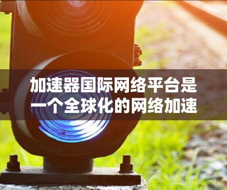 加速器国际网络平台是一个全球化的网络加速工具,提供多种服务,如下载加速、VPN服务、数据恢复等,支持多语言和多设备使用。以下是对其的主要特点的详细说明 加速器国际网络平台是一个全球化的网络加速工具,提供多种服务,如下载加速、VPN服务、数据恢复等,支持多语言和多设备使用。以下是对其的主要特点的详细说明