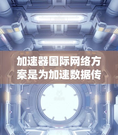 加速器国际网络方案是为加速数据传输和网络连接而设计的系统，旨在满足不同国家和地区对网络需求的多样化需求。以下是该方案的详细分析和总结