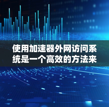 使用加速器外网访问系统是一个高效的方法来扩展访问范围和权限。以下是一个逐步指南,帮助您顺利使用该系统 使用加速器外网访问系统是一个高效的方法来扩展访问范围和权限。以下是一个逐步指南,帮助您顺利使用该系统