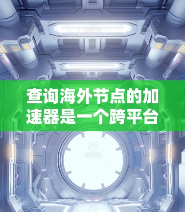 查询海外节点的加速器是一个跨平台、跨服务器的加速任务，其使用涉及多个方面，包括加速器的选择、下载与安装、安全防护以及高效使用。以下是一个详细的步骤指南