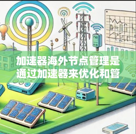 加速器海外节点管理是通过加速器来优化和管理多个海外节点的技术,主要涉及以下方面 加速器海外节点管理是通过加速器来优化和管理多个海外节点的技术,主要涉及以下方面